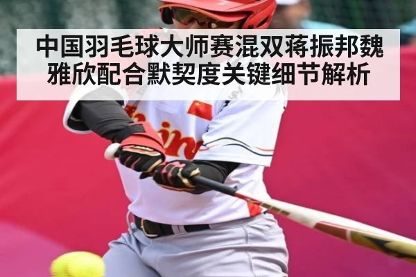 中国羽毛球大师赛混双蒋振邦魏雅欣配合默契度关键细节解析