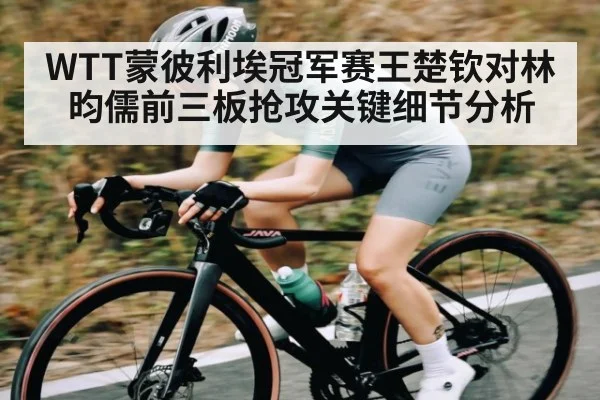 WTT蒙彼利埃冠军赛王楚钦对林昀儒前三板抢攻关键细节分析