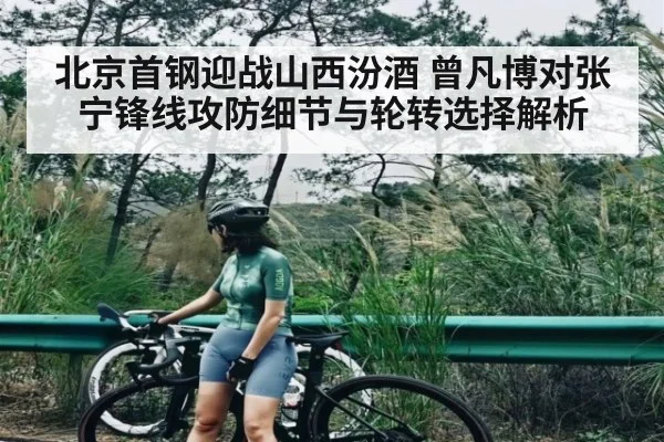 北京首钢迎战山西汾酒 曾凡博对张宁锋线攻防细节与轮转选择解析